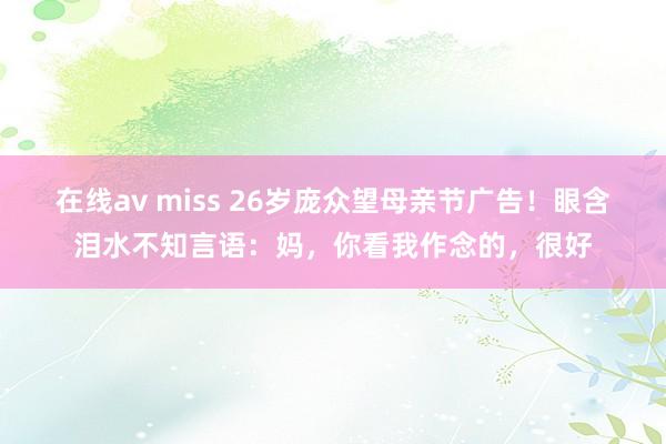 在线av miss 26岁庞众望母亲节广告！眼含泪水不知言语