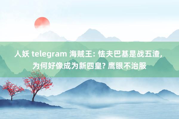 人妖 telegram 海贼王: 怯夫巴基是战五渣, 为何好