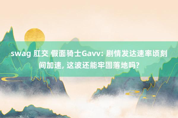 swag 肛交 假面骑士Gavv: 剧情发达速率顷刻间加速,
