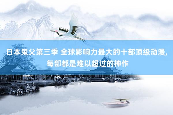 日本鬼父第三季 全球影响力最大的十部顶级动漫, 每部都是难以