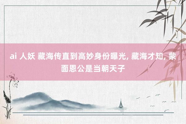 ai 人妖 藏海传直到高妙身份曝光, 藏海才知, 蒙面恩公是