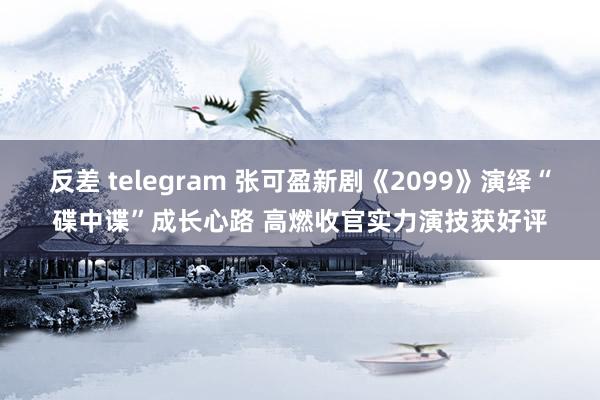 反差 telegram 张可盈新剧《2099》演绎“碟中谍”