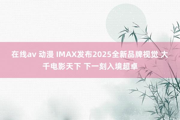 在线av 动漫 IMAX发布2025全新品牌视觉 大千电影天