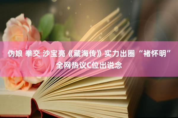 伪娘 拳交 沙宝亮《藏海传》实力出圈 “褚怀明”全网热议C位