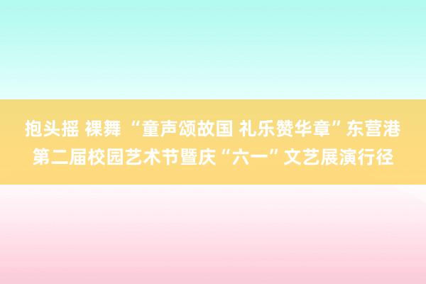 抱头摇 裸舞 “童声颂故国 礼乐赞华章”东营港第二届校园艺术