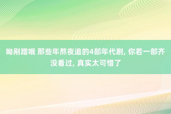 呦剐蹭哦 那些年熬夜追的4部年代剧, 你若一部齐没看过, 真