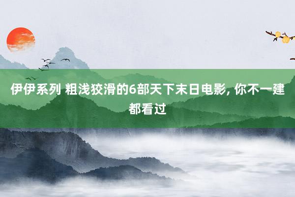 伊伊系列 粗浅狡滑的6部天下末日电影, 你不一建都看过
