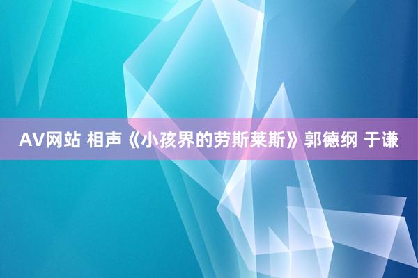AV网站 相声《小孩界的劳斯莱斯》郭德纲 于谦