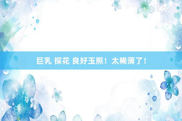 巨乳 探花 良好玉照！太稀薄了！