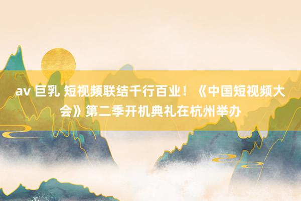 av 巨乳 短视频联结千行百业！《中国短视频大会》第二季开机