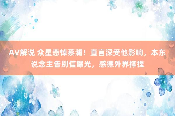 AV解说 众星悲悼蔡澜！直言深受他影响，本东说念主告别信曝光